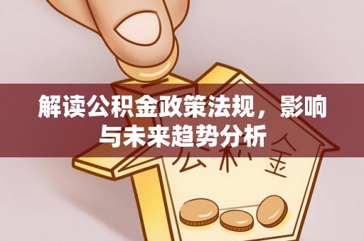 广德解读公积金政策法规，影响与未来趋势分析