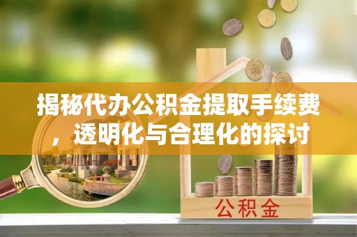 广德揭秘代办公积金提取手续费，透明化与合理化的探讨