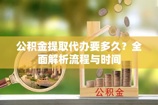 广德公积金提取代办要多久？全面解析流程与时间