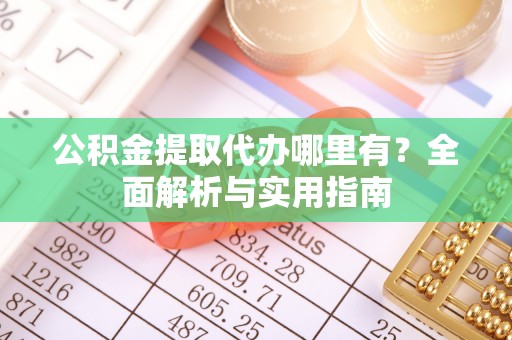 广德公积金提取代办哪里有？全面解析与实用指南