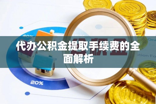 广德代办公积金提取手续费的全面解析