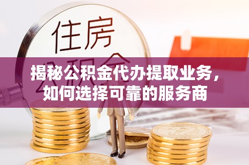 广德揭秘公积金代办提取业务，如何选择可靠的服务商