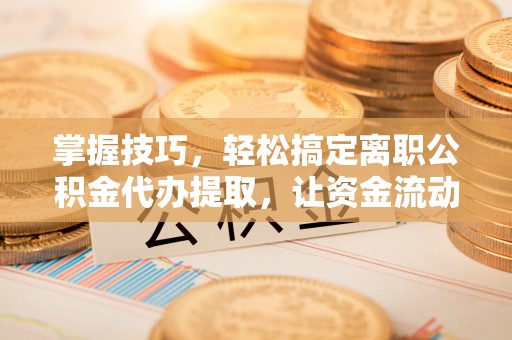 广德掌握技巧，轻松搞定离职公积金代办提取，让资金流动更便捷