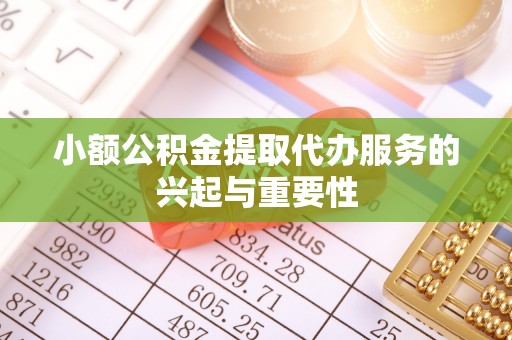 广德小额公积金提取代办服务的兴起与重要性