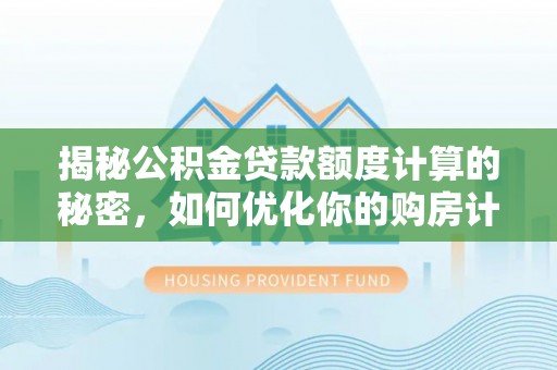 广德揭秘公积金贷款额度计算的秘密，如何优化你的购房计划？