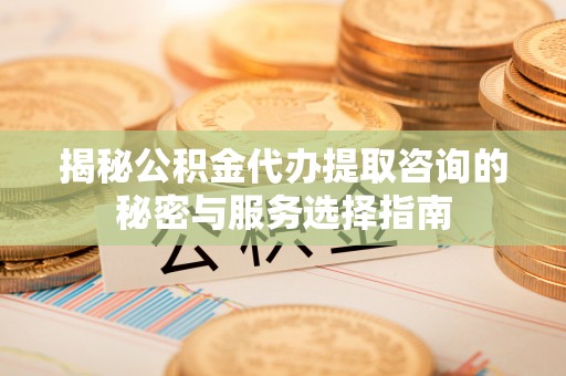 广德揭秘公积金代办提取咨询的秘密与服务选择指南