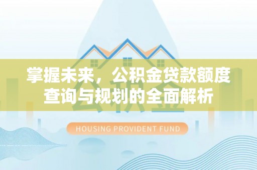 广德掌握未来，公积金贷款额度查询与规划的全面解析