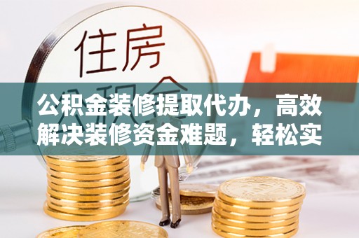 广德公积金装修提取代办，高效解决装修资金难题，轻松实现家居梦想