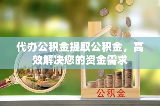 广德代办公积金提取公积金，高效解决您的资金需求