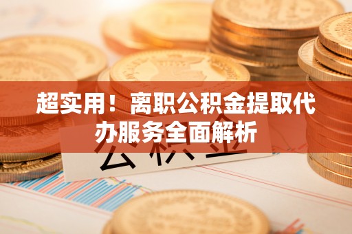 广德超实用！离职公积金提取代办服务全面解析