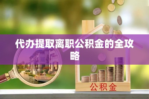 广德代办提取离职公积金的全攻略