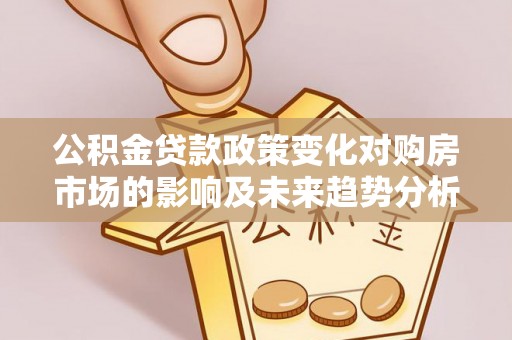 广德公积金贷款政策变化对购房市场的影响及未来趋势分析