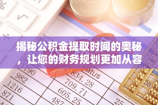 广德揭秘公积金提取时间的奥秘，让您的财务规划更加从容