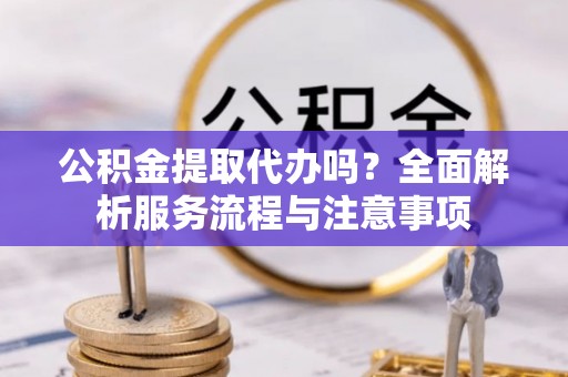 广德公积金提取代办吗？全面解析服务流程与注意事项