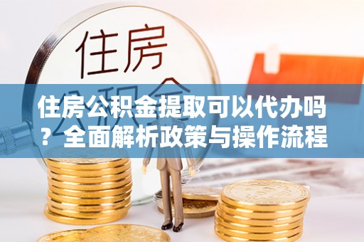 广德住房公积金提取可以代办吗？全面解析政策与操作流程