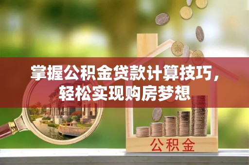 广德掌握公积金贷款计算技巧，轻松实现购房梦想