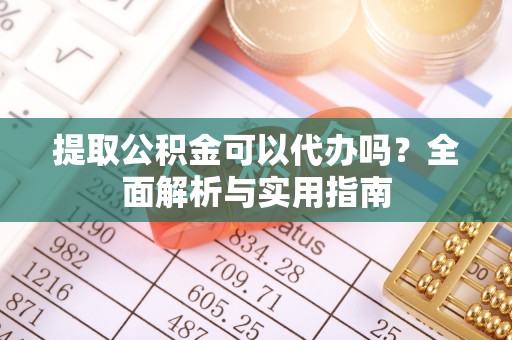 广德提取公积金可以代办吗？全面解析与实用指南