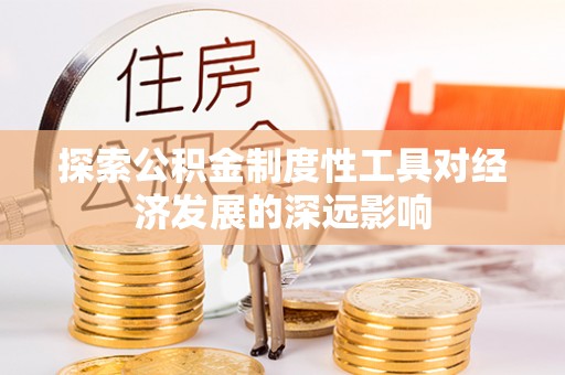 广德探索公积金制度性工具对经济发展的深远影响