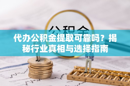 广德代办公积金提取可靠吗？揭秘行业真相与选择指南