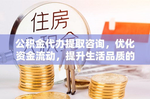 广德公积金代办提取咨询，优化资金流动，提升生活品质的明智选择