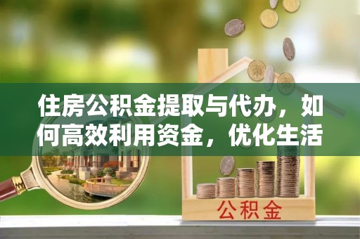 广德住房公积金提取与代办，如何高效利用资金，优化生活品质