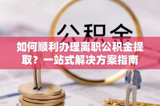 广德如何顺利办理离职公积金提取？一站式解决方案指南