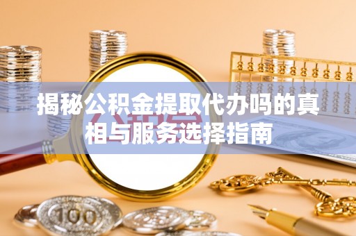 广德揭秘公积金提取代办吗的真相与服务选择指南