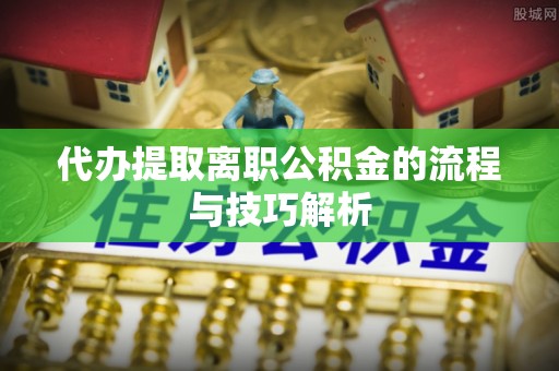 广德代办提取离职公积金的流程与技巧解析