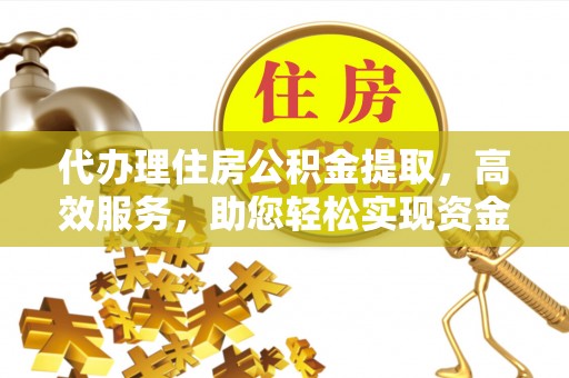 广德代办理住房公积金提取，高效服务，助您轻松实现资金流转