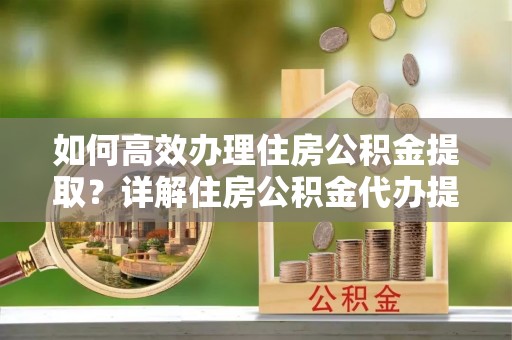 广德如何高效办理住房公积金提取？详解住房公积金代办提取流程