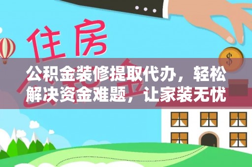 广德公积金装修提取代办，轻松解决资金难题，让家装无忧