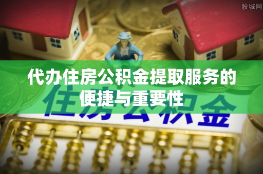 广德代办住房公积金提取服务的便捷与重要性