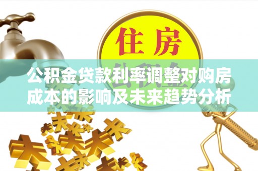 广德公积金贷款利率调整对购房成本的影响及未来趋势分析