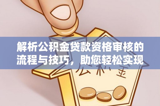 广德解析公积金贷款资格审核的流程与技巧，助您轻松实现购房梦