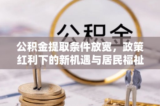 广德公积金提取条件放宽，政策红利下的新机遇与居民福祉提升