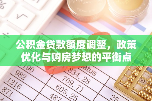 广德公积金贷款额度调整，政策优化与购房梦想的平衡点