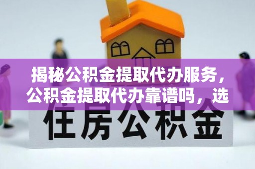 广德揭秘公积金提取代办服务，公积金提取代办靠谱吗，选择需谨慎