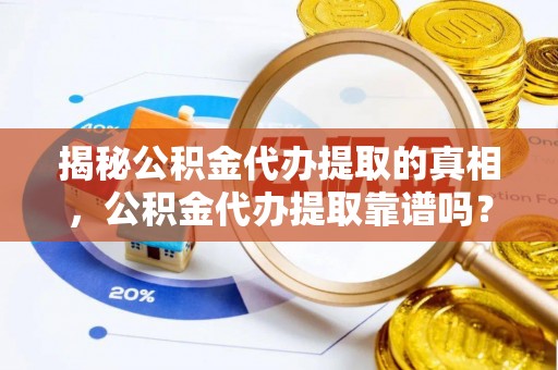 广德揭秘公积金代办提取的真相，公积金代办提取靠谱吗？你需要知道这些关键点