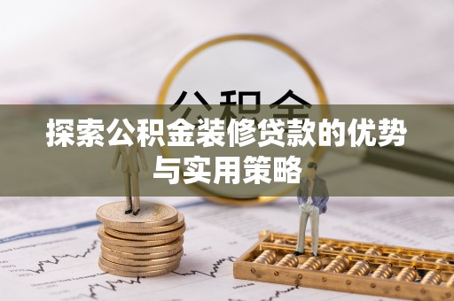 广德探索公积金装修贷款的优势与实用策略