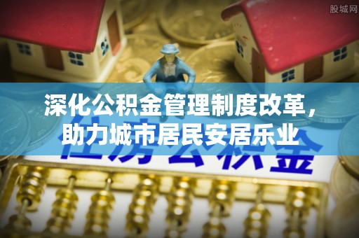 广德深化公积金管理制度改革，助力城市居民安居乐业