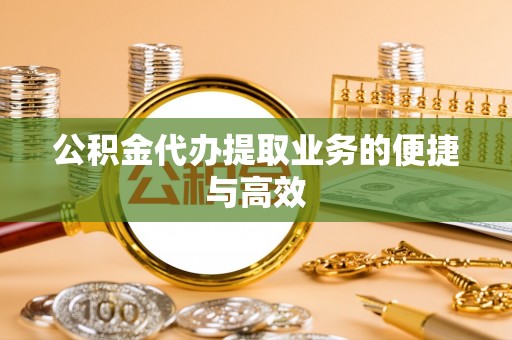 广德公积金代办提取业务的便捷与高效