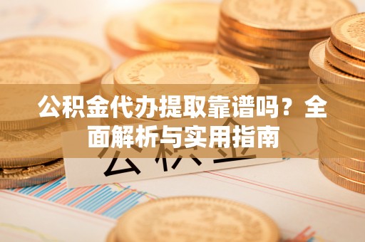 广德公积金代办提取靠谱吗？全面解析与实用指南