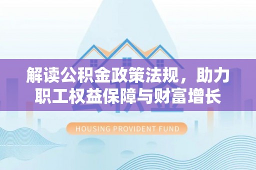广德解读公积金政策法规，助力职工权益保障与财富增长