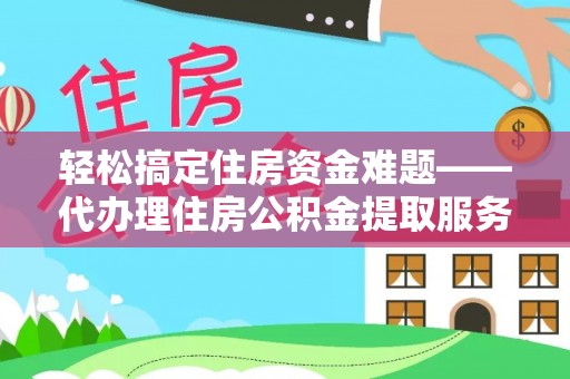 广德轻松搞定住房资金难题——代办理住房公积金提取服务详解