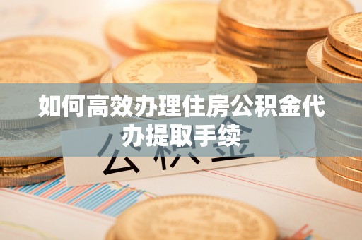 广德如何高效办理住房公积金代办提取手续