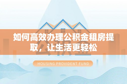 广德如何高效办理公积金租房提取，让生活更轻松
