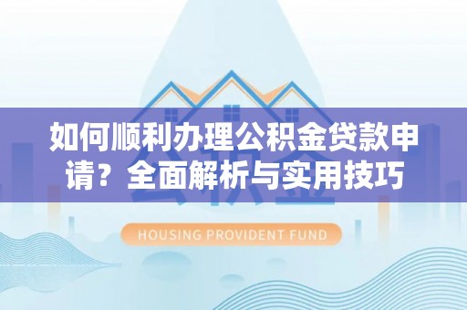 广德如何顺利办理公积金贷款申请？全面解析与实用技巧