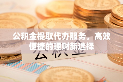 广德公积金提取代办服务，高效便捷的理财新选择