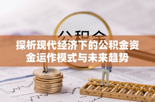 广德探析现代经济下的公积金资金运作模式与未来趋势