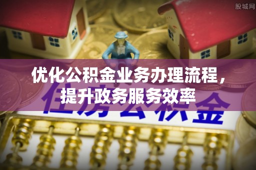 广德优化公积金业务办理流程，提升政务服务效率